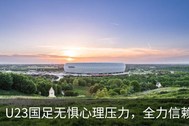 U23国足无惧心理压力，全力信赖教练战术迎接韩国